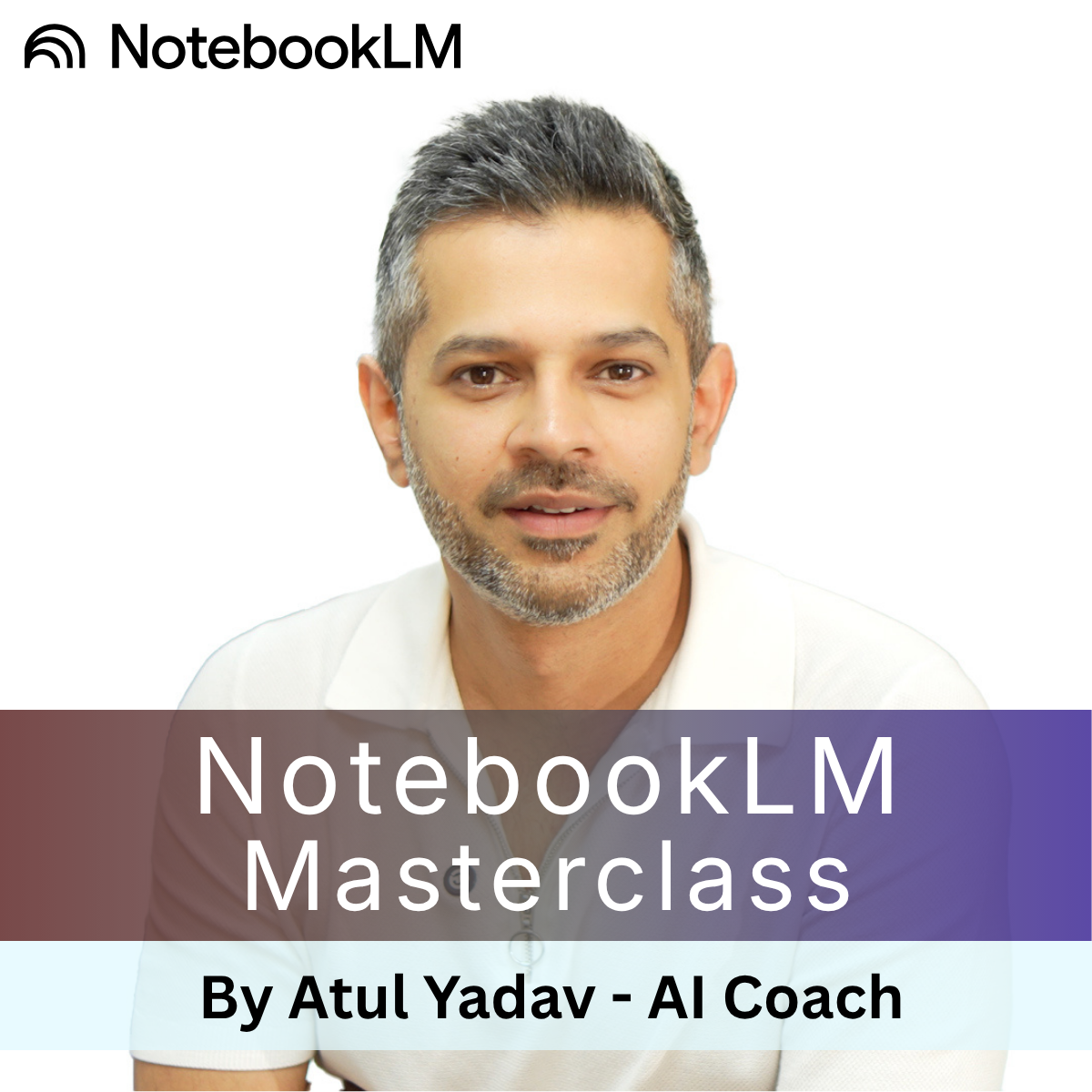 NotebookLM Masterclass - By Atul Yadav, AI Coach